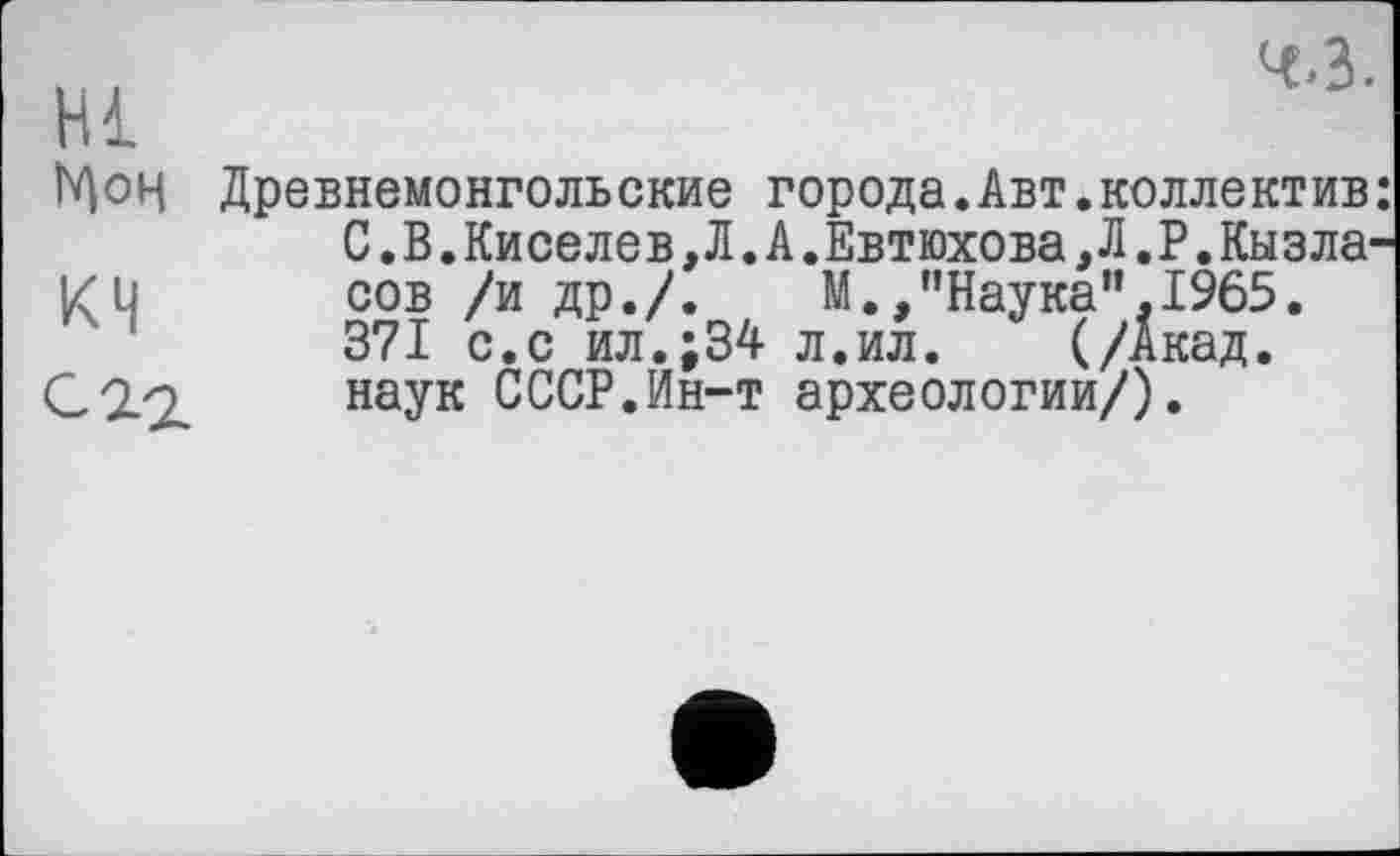 ﻿Hl Цоц
Древнемонгольские города.Авт.коллектив: С.В.Киселев.Л.А.Евтюхова.Л.Р.Кызла-сов /и др./.	М.,'’Наука’'.1965.
371 с.с ил.;34 л.ил.	(/Акад,
наук СССР.Ин-т археологии/).